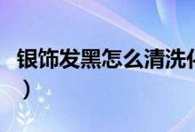 银饰发黑怎么清洗化妆棉（银饰发黑怎么清洗）