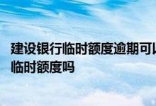 建设银行临时额度逾期可以协商吗 建设银行有逾期可以申请临时额度吗