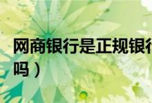 网商银行是正规银行么（网商银行是正规银行吗）