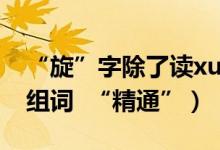 “旋”字除了读xuan还可以读什么音（怎么组词  “精通”）