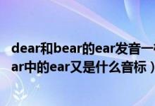 dear和bear的ear发音一样吗（bear中ear的音标是什么dear中的ear又是什么音标）