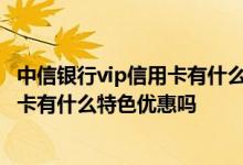 中信银行vip信用卡有什么优惠政策 中信银行的QQ联名信用卡有什么特色优惠吗