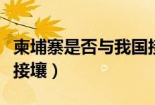 柬埔寨是否与我国接壤（柬埔寨与哪几个国家接壤）