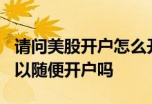 请问美股开户怎么开?需要些什么条件 美股可以随便开户吗 