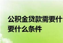 公积金贷款需要什么条件河南 公积金贷款需要什么条件