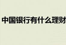 中国银行有什么理财产品，什么理财比较好？
