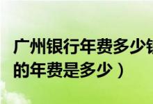 广州银行年费多少钱一个月（广州银行信用卡的年费是多少）