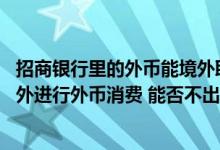 招商银行里的外币能境外取出来吗 使用招商银行信用卡在境外进行外币消费 能否不出美元账单 直接以人民币入账