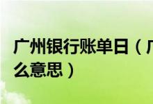 广州银行账单日（广州银行信用卡的账单是什么意思）