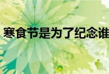 寒食节是为了纪念谁（寒食节是为了纪念谁）