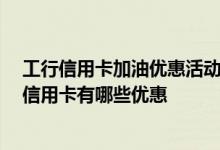 工行信用卡加油优惠活动 使用工行信用卡有哪些特点 工行信用卡有哪些优惠