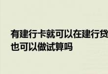 有建行卡就可以在建行贷款 建设银行：我在建行没有贷款 也可以做试算吗