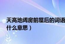 天高地阔房前屋后的词语（房前屋后,天高地阔,月明人静是什么意思）