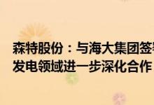 森特股份：与海大集团签署《战略合作框架协议》在太阳能发电领域进一步深化合作