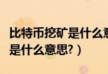 比特币挖矿是什么意思简单易懂（比特币挖矿是什么意思?）