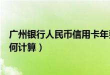 广州银行人民币信用卡年费（广州银行信用卡的年费周期如何计算）