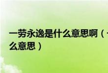 一劳永逸是什么意思啊（一劳永逸是什么意思一劳永逸是什么意思）
