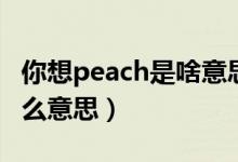 你想peach是啥意思啊（网上的想peach是什么意思）