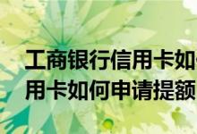 工商银行信用卡如何申请提额度 工商银行信用卡如何申请提额