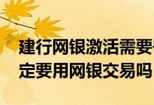 建行网银激活需要去银行吗 建行网银激活一定要用网银交易吗