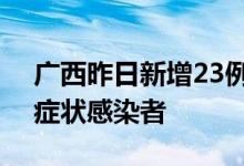 广西昨日新增23例本土确诊、325例本土无症状感染者