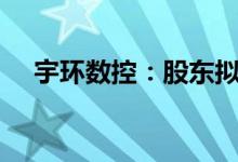 宇环数控：股东拟减持不超3%公司股份