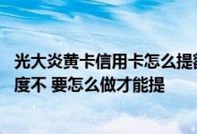 光大炎黄卡信用卡怎么提额 光大银行炎黄信用卡能提临时额度不 要怎么做才能提