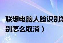 联想电脑人脸识别怎么设置（联想电脑人脸识别怎么取消）