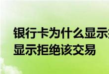 银行卡为什么显示拒绝该交易 银行卡为什么显示拒绝该交易