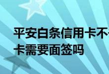 平安白条信用卡不去面签会失效吗 平安白条卡需要面签吗
