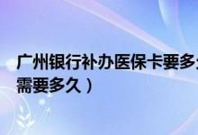 广州银行补办医保卡要多久可以拿到（广州银行信用卡补卡需要多久）