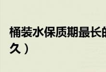 桶装水保质期最长的品牌（桶装水保质期是多久）