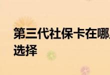 第三代社保卡在哪里办理 第三代社保卡银行选择 