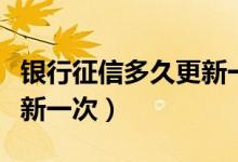 银行征信多久更新一次记录（银行征信多久更新一次）