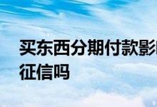 买东西分期付款影响征信吗 买买分期贷款上征信吗