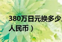 380万日元换多少人民币（24万日元换多少人民币）