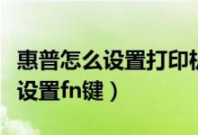 惠普怎么设置打印机打印页面顺序（惠普怎么设置fn键）