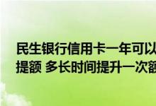 民生银行信用卡一年可以提额几次 民生银行的信用卡 怎么提额 多长时间提升一次额度