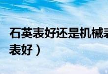石英表好还是机械表好呢（石英表好还是机械表好）
