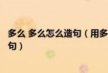多么 多么怎么造句（用多么多么造句怎样用多么多么造句例句）