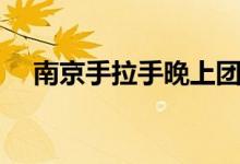 南京手拉手晚上团购如何办理（那里好）
