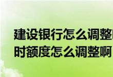 建设银行怎么调整临时额度 请问建设银行临时额度怎么调整啊