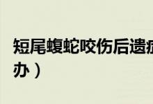 短尾蝮蛇咬伤后遗症（被短尾蝮蛇咬伤后怎么办）