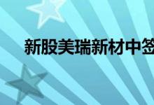 新股美瑞新材中签号（300848申购价）