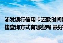 浦发银行信用卡还款时间如何规定 浦发银行信用卡账单的快捷查询方式有哪些呢 最好是能通过手机操作完成