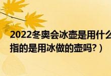 2022冬奥会冰壶是用什么做的（冬奥会冰壶比赛的“冰壶”指的是用冰做的壶吗?）