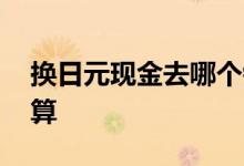 换日元现金去哪个银行 换日元去哪个银行划算