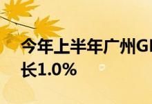 今年上半年广州GDP达13433.8亿元同比增长1.0%