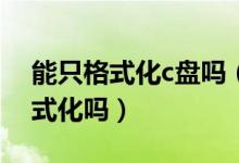 能只格式化c盘吗（除了C盘其他盘都可以格式化吗）