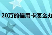 20万的信用卡怎么办理 如何办理20万信用卡